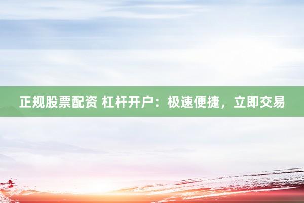 正规股票配资 杠杆开户：极速便捷，立即交易