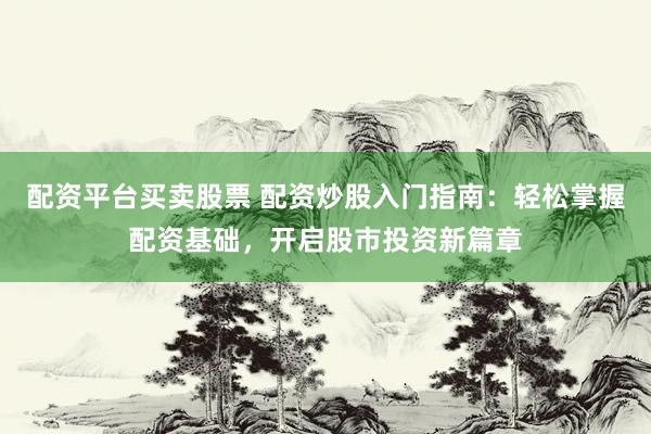 配资平台买卖股票 配资炒股入门指南：轻松掌握配资基础，开启股市投资新篇章