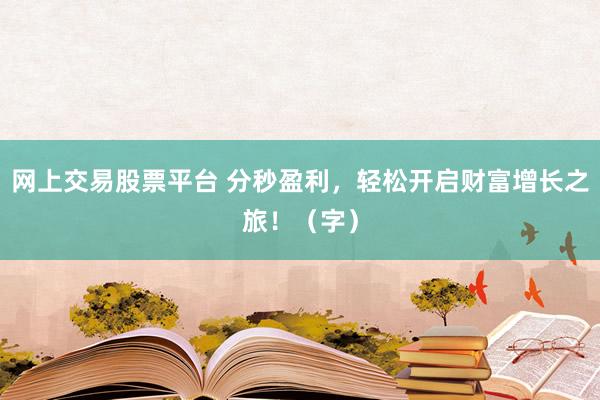 网上交易股票平台 分秒盈利，轻松开启财富增长之旅！（字）