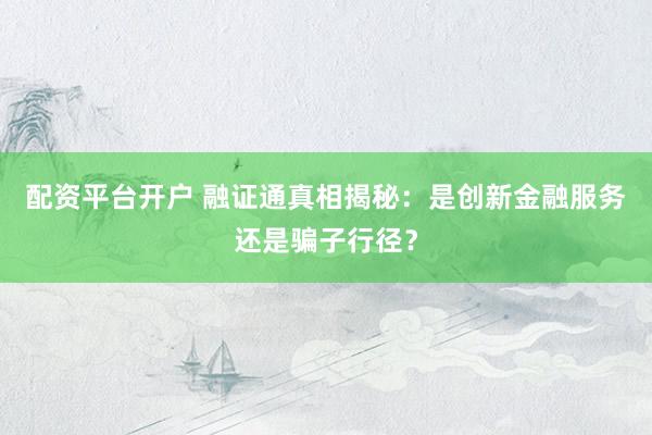 配资平台开户 融证通真相揭秘:是创新金融服务还是骗子行径?