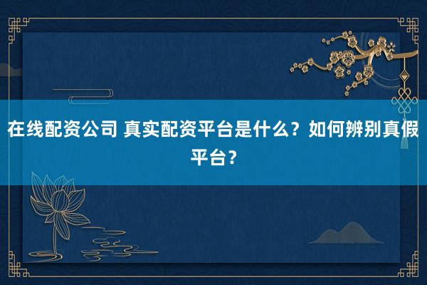 在线配资公司 真实配资平台是什么？如何辨别真假平台？
