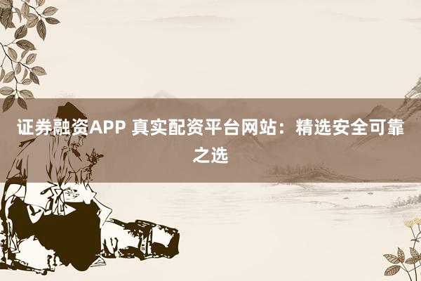 证券融资APP 真实配资平台网站：精选安全可靠之选
