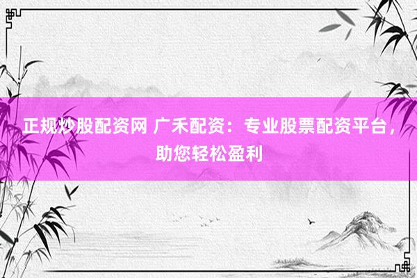 正规炒股配资网 广禾配资：专业股票配资平台，助您轻松盈利