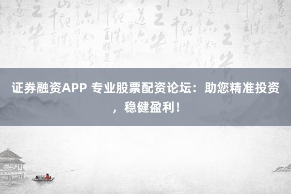 证券融资APP 专业股票配资论坛：助您精准投资，稳健盈利！