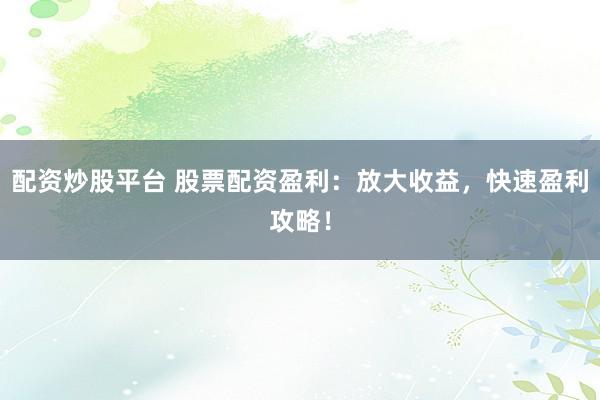 配资炒股平台 股票配资盈利：放大收益，快速盈利攻略！