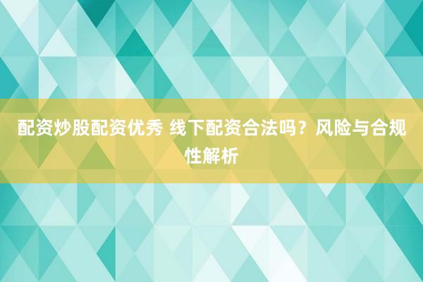 配资炒股配资优秀 线下配资合法吗？风险与合规性解析