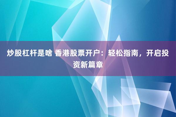 炒股杠杆是啥 香港股票开户：轻松指南，开启投资新篇章