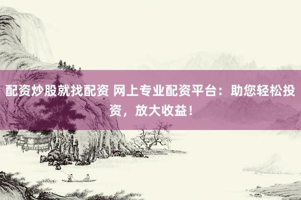 配资炒股就找配资 网上专业配资平台:助您轻松投资,放大收益!