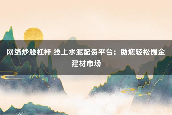网络炒股杠杆 线上水泥配资平台：助您轻松掘金建材市场
