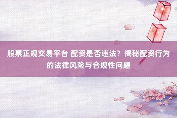股票正规交易平台 配资是否违法？揭秘配资行为的法律风险与合规性问题