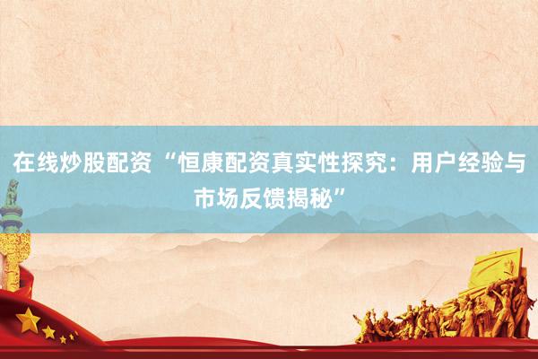 在线炒股配资 “恒康配资真实性探究：用户经验与市场反馈揭秘”