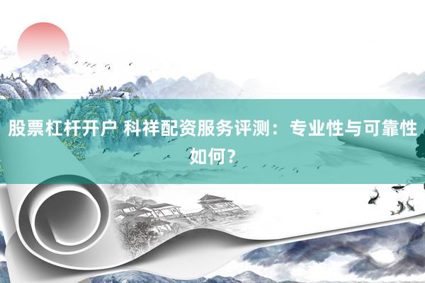 股票杠杆开户 科祥配资服务评测：专业性与可靠性如何？