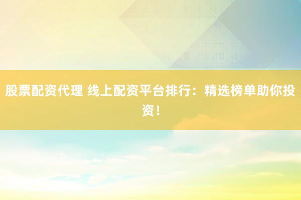 股票配资代理 线上配资平台排行：精选榜单助你投资！