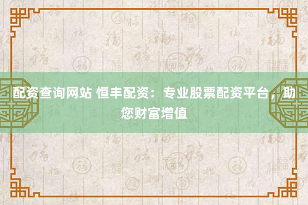 配资查询网站 恒丰配资:专业股票配资平台,助您财富增值