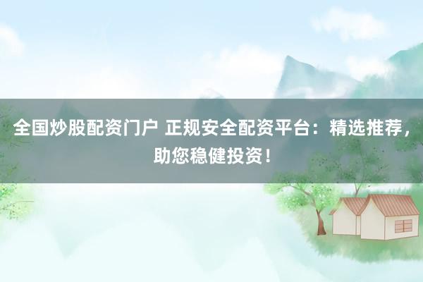 全国炒股配资门户 正规安全配资平台：精选推荐，助您稳健投资！