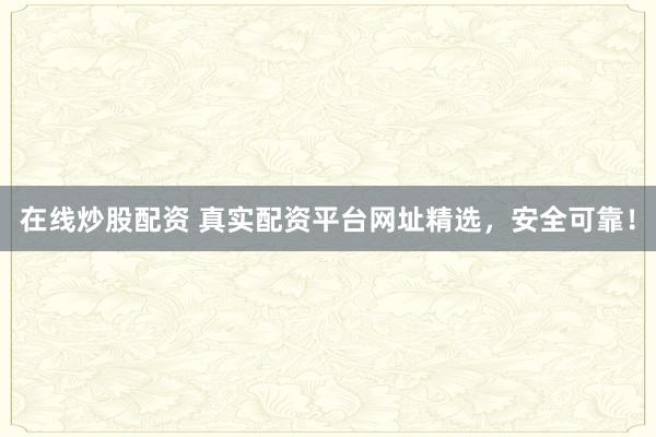在线炒股配资 真实配资平台网址精选，安全可靠！