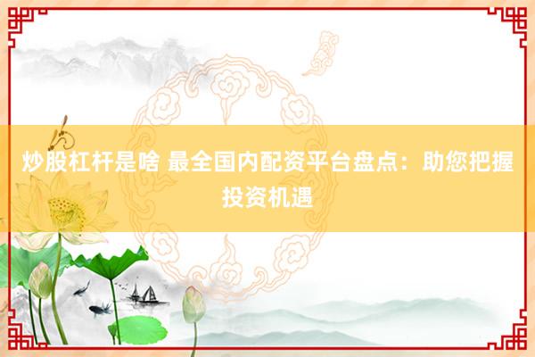 炒股杠杆是啥 最全国内配资平台盘点:助您把握投资机遇
