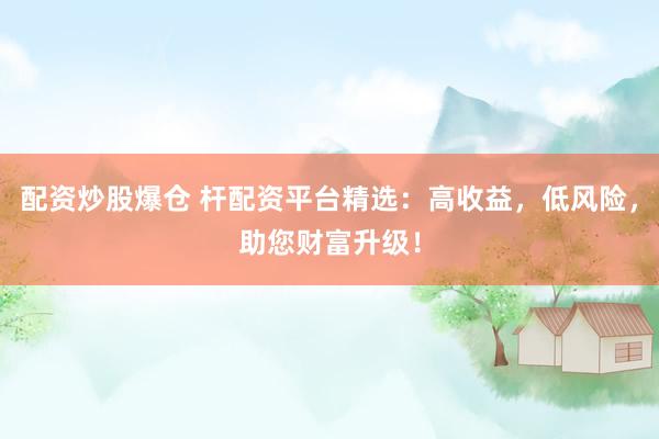 配资炒股爆仓 杆配资平台精选：高收益，低风险，助您财富升级！