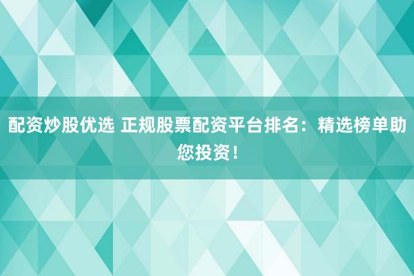 配资炒股优选 正规股票配资平台排名：精选榜单助您投资！