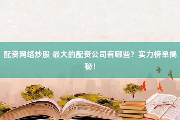 配资网络炒股 最大的配资公司有哪些？实力榜单揭秘！