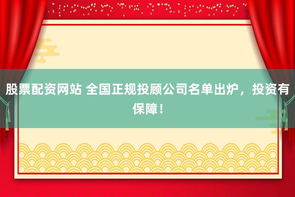 股票配资网站 全国正规投顾公司名单出炉，投资有保障！