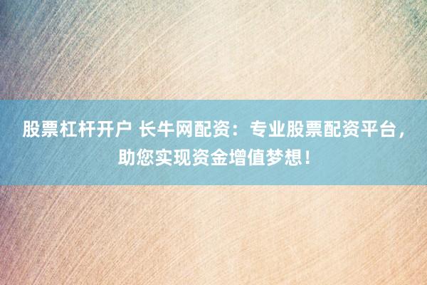 股票杠杆开户 长牛网配资：专业股票配资平台，助您实现资金增值梦想！