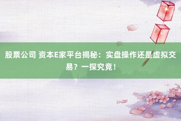 股票公司 资本E家平台揭秘：实盘操作还是虚拟交易？一探究竟！