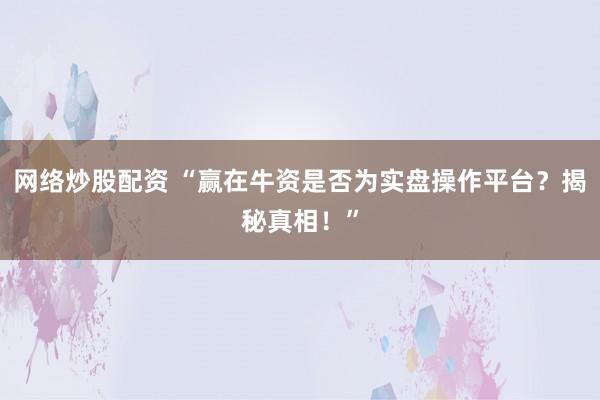 网络炒股配资 “赢在牛资是否为实盘操作平台？揭秘真相！”
