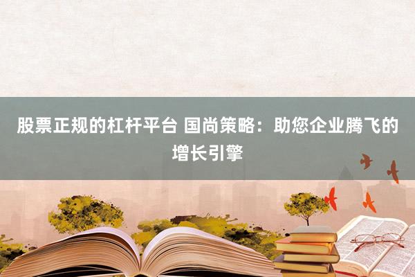 股票正规的杠杆平台 国尚策略：助您企业腾飞的增长引擎
