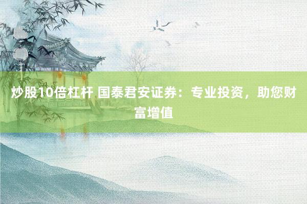 炒股10倍杠杆 国泰君安证券：专业投资，助您财富增值