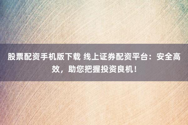 股票配资手机版下载 线上证券配资平台：安全高效，助您把握投资良机！