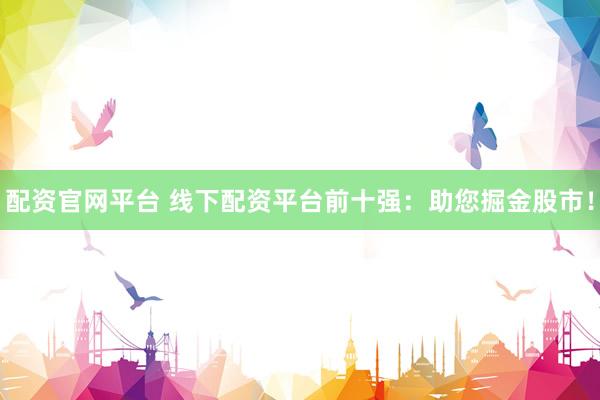 配资官网平台 线下配资平台前十强：助您掘金股市！