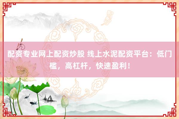 配资专业网上配资炒股 线上水泥配资平台：低门槛，高杠杆，快速盈利！