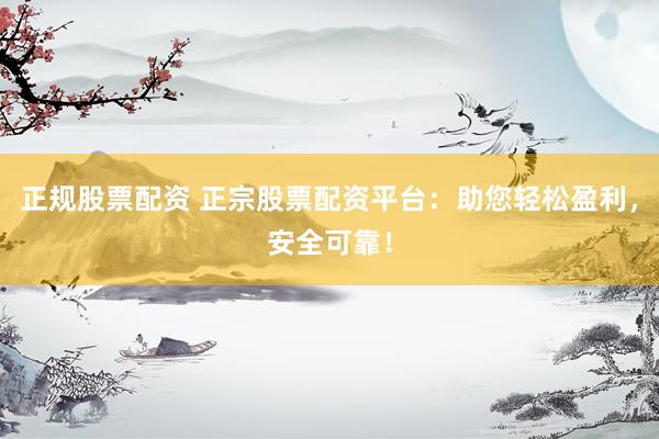 正规股票配资 正宗股票配资平台：助您轻松盈利，安全可靠！
