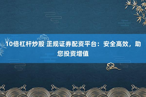 10倍杠杆炒股 正规证券配资平台:安全高效,助您投资增值
