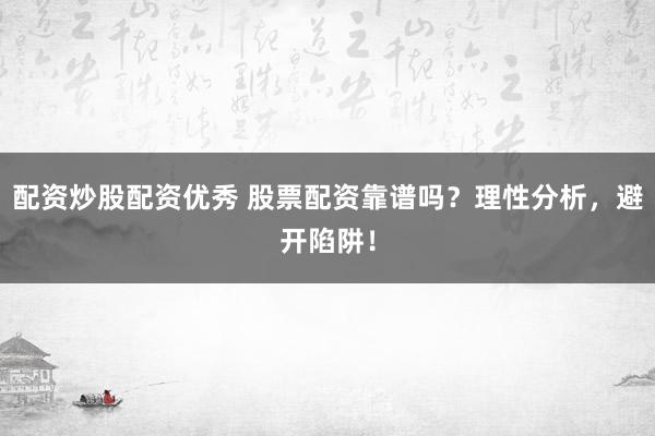 配资炒股配资优秀 股票配资靠谱吗？理性分析，避开陷阱！