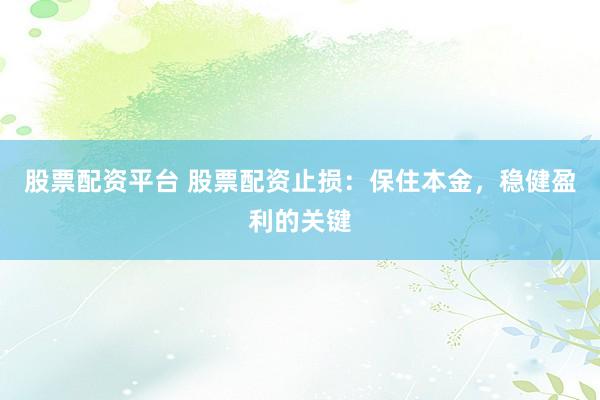 股票配资平台 股票配资止损：保住本金，稳健盈利的关键
