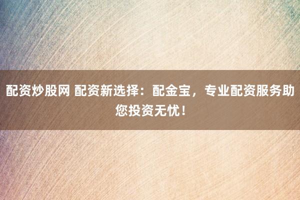 配资炒股网 配资新选择：配金宝，专业配资服务助您投资无忧！