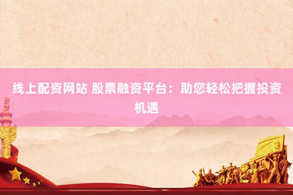 线上配资网站 股票融资平台：助您轻松把握投资机遇