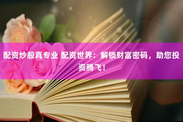 配资炒股真专业 配资世界：解锁财富密码，助您投资腾飞！