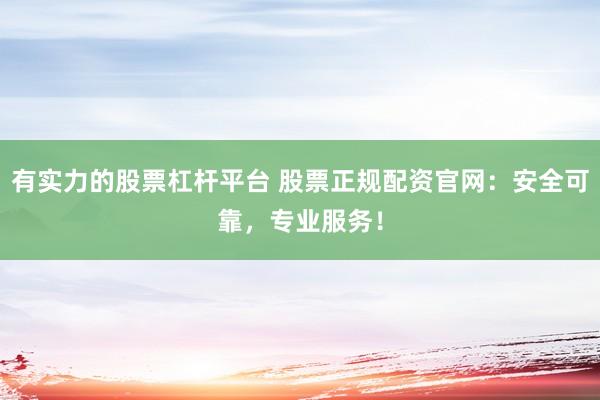 有实力的股票杠杆平台 股票正规配资官网：安全可靠，专业服务！