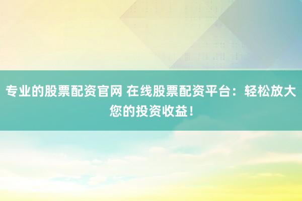 专业的股票配资官网 在线股票配资平台：轻松放大您的投资收益！