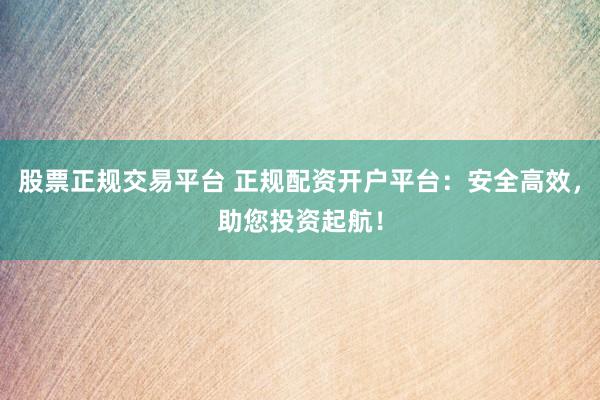 股票正规交易平台 正规配资开户平台：安全高效，助您投资起航！