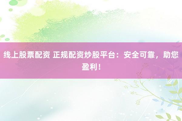 线上股票配资 正规配资炒股平台：安全可靠，助您盈利！
