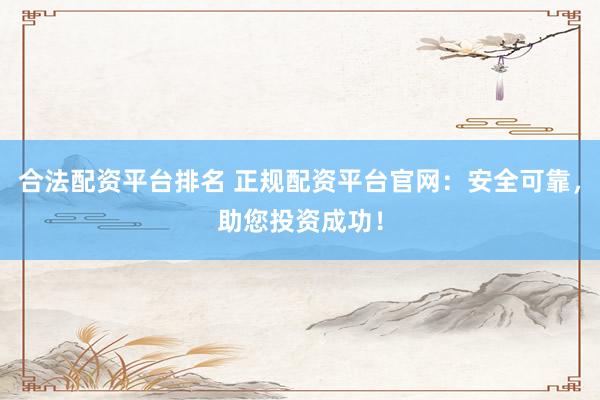 合法配资平台排名 正规配资平台官网：安全可靠，助您投资成功！