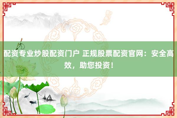 配资专业炒股配资门户 正规股票配资官网：安全高效，助您投资！