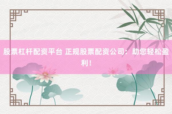 股票杠杆配资平台 正规股票配资公司：助您轻松盈利！