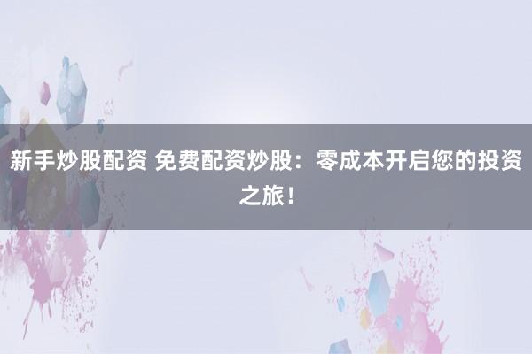 新手炒股配资 免费配资炒股：零成本开启您的投资之旅！