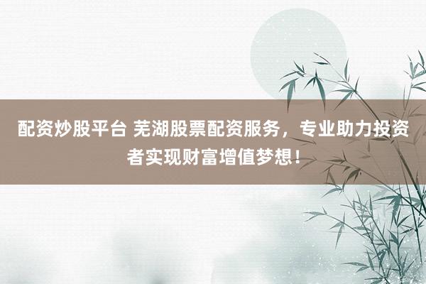 配资炒股平台 芜湖股票配资服务,专业助力投资者实现财富增值梦想!