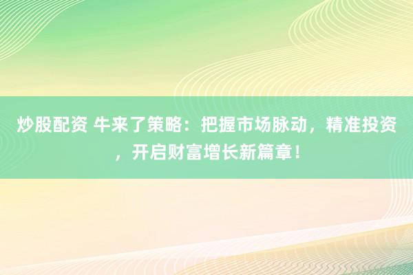 炒股配资 牛来了策略：把握市场脉动，精准投资，开启财富增长新篇章！
